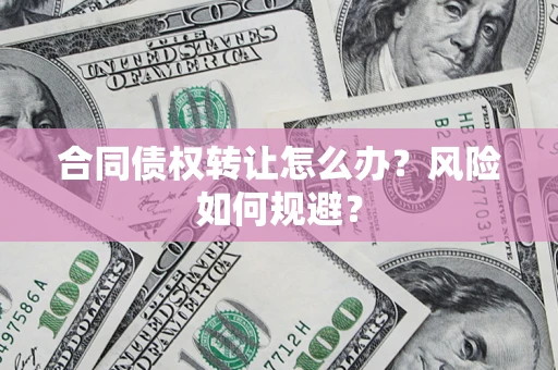 武汉合同债权转让怎么办？风险如何规避？