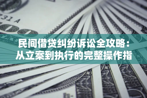 武汉民间借贷纠纷诉讼全攻略：从立案到执行的完整操作指南
