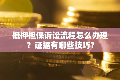 武汉抵押担保诉讼流程怎么办理？证据有哪些技巧？