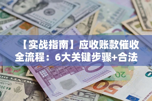 武汉【实战指南】应收账款催收全流程：6大关键步骤+合法回款技巧