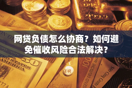 武汉网贷负债怎么协商？如何避免催收风险合法解决？