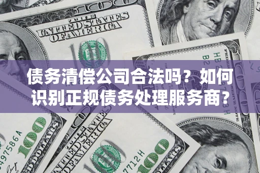 武汉债务清偿公司合法吗？如何识别正规债务处理服务商？