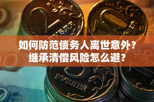 武汉如何防范债务人离世意外？继承清偿风险怎么避？