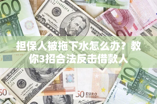武汉担保人被拖下水怎么办？教你3招合法反击借款人