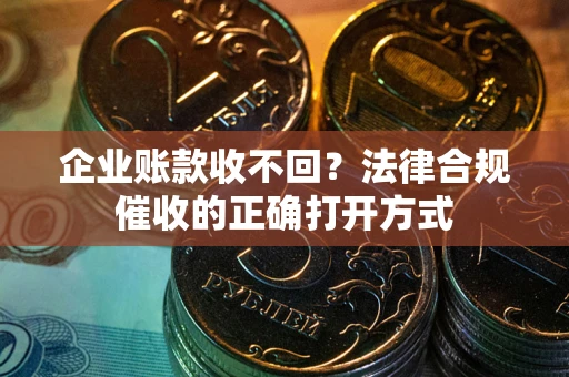 武汉企业账款收不回？法律合规催收的正确打开方式