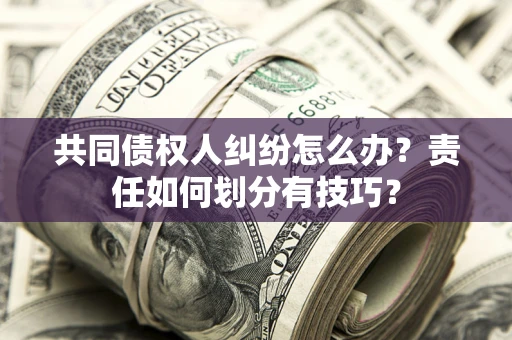 武汉共同债权人纠纷怎么办？责任如何划分有技巧？
