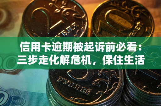 武汉信用卡逾期被起诉前必看：三步走化解危机，保住生活尊严