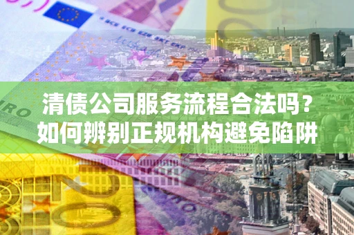 武汉清债公司服务流程合法吗？如何辨别正规机构避免陷阱？