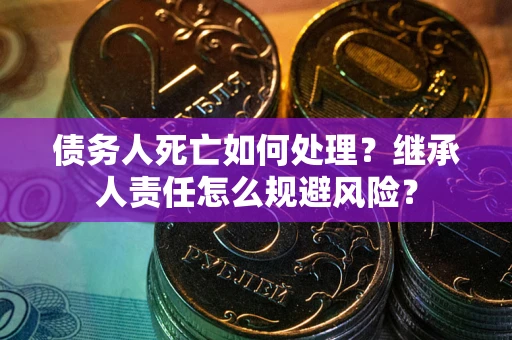 武汉债务人死亡如何处理?继承人责任怎么规避风险? 武汉债务人死亡如何处理?继承人责任怎么规避风险?