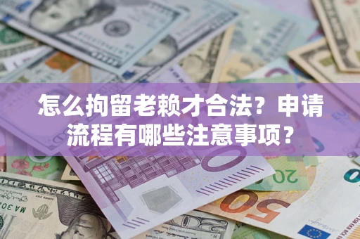 武汉怎么拘留老赖才合法？申请流程有哪些注意事项？