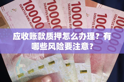 武汉应收账款质押怎么办理？有哪些风险要注意？
