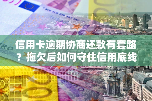 武汉信用卡逾期协商还款有套路？拖欠后如何守住信用底线？
