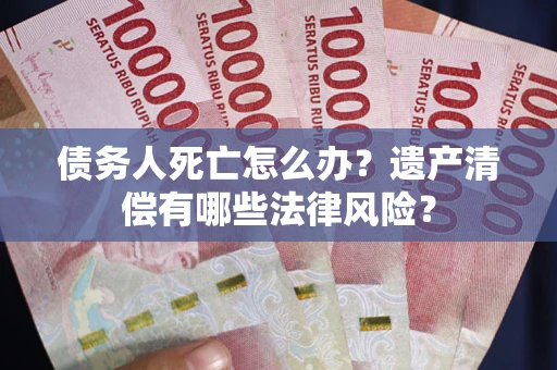武汉债务人死亡怎么办？遗产清偿有哪些法律风险？
