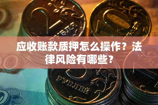 武汉应收账款质押怎么操作？法律风险有哪些？