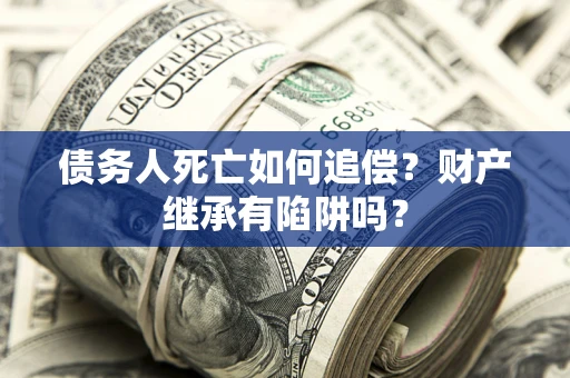 武汉债务人死亡如何追偿？财产继承有陷阱吗？