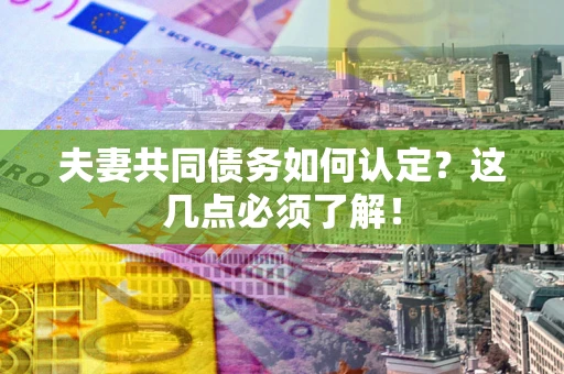 武汉夫妻共同债务如何认定？这几点必须了解！
