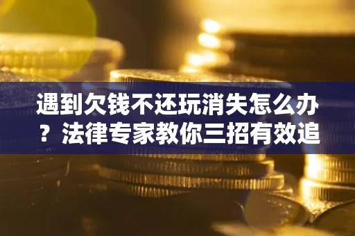 武汉遇到欠钱不还玩消失怎么办？法律专家教你三招有效追债！