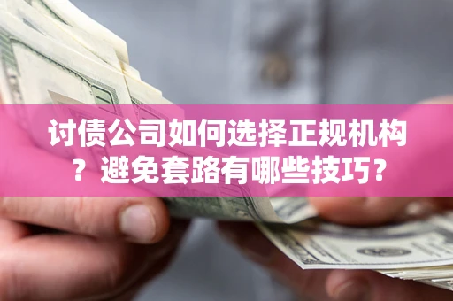 武汉讨债公司如何选择正规机构？避免套路有哪些技巧？