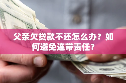 武汉父亲欠贷款不还怎么办？如何避免连带责任？