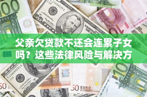 武汉父亲欠贷款不还会连累子女吗？这些法律风险与解决方法要早知道！