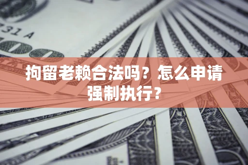 武汉拘留老赖合法吗？怎么申请强制执行？