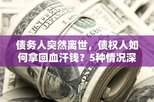 武汉债务人突然离世，债权人如何拿回血汗钱？5种情况深度解析