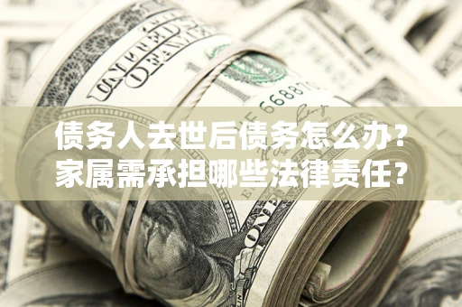 武汉债务人去世后债务怎么办？家属需承担哪些法律责任？