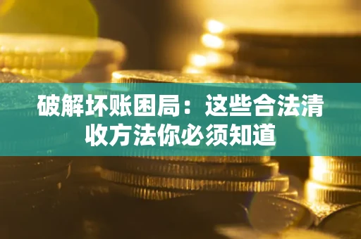 武汉破解坏账困局：这些合法清收方法你必须知道