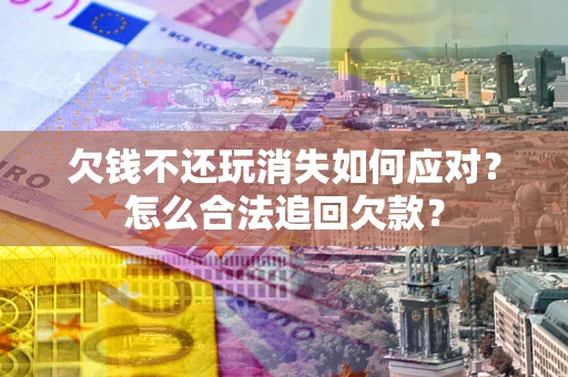 武汉欠钱不还玩消失如何应对？怎么合法追回欠款？