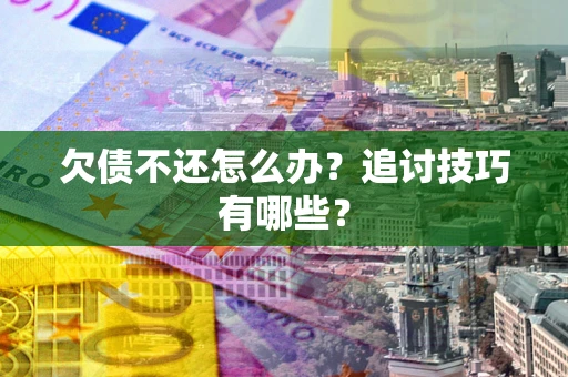 武汉欠债不还怎么办？追讨技巧有哪些？