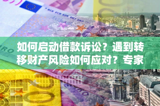 武汉如何启动借款诉讼？遇到转移财产风险如何应对？专家解局支招