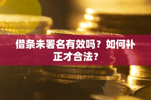 武汉借条未署名有效吗？如何补正才合法？