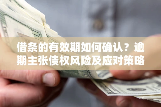 武汉借条的有效期如何确认？逾期主张债权风险及应对策略？