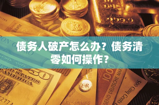 武汉债务人破产怎么办？债务清零如何操作？