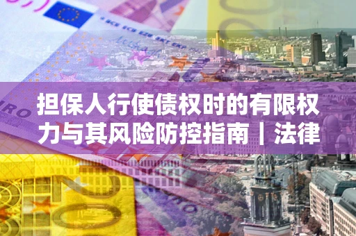 武汉担保人行使债权时的有限权力与其风险防控指南｜法律实务解析