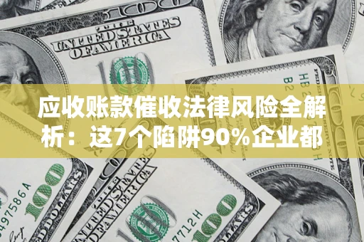 武汉应收账款催收法律风险全解析：这7个陷阱90%企业都踩过（含合规应对指南）