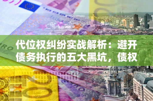 武汉代位权纠纷实战解析：避开债务执行的五大黑坑，债权人必看指南