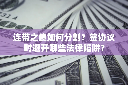 武汉连带之债如何分割？签协议时避开哪些法律陷阱？