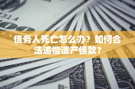 武汉债务人死亡怎么办？如何合法追偿遗产债款？