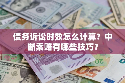 武汉债务诉讼时效怎么计算？中断索赔有哪些技巧？