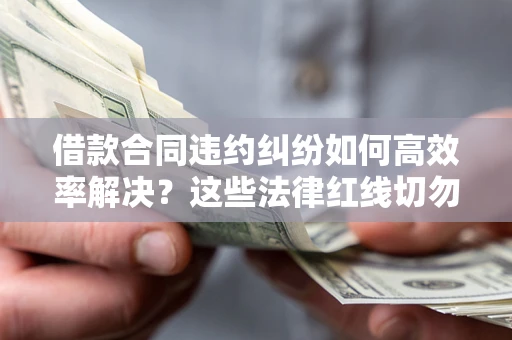 武汉借款合同违约纠纷如何高效率解决？这些法律红线切勿触碰