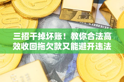 武汉三招干掉坏账！教你合法高效收回拖欠款又能避开违法雷区