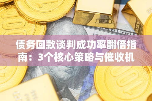 武汉债务回款谈判成功率翻倍指南：3个核心策略与催收机构避坑法则