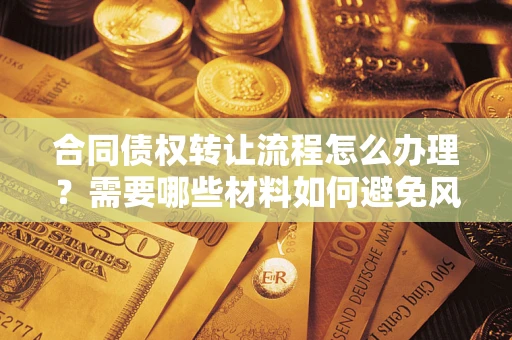 武汉合同债权转让流程怎么办理？需要哪些材料如何避免风险？