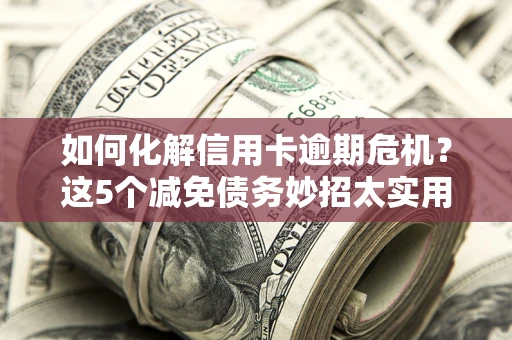 武汉如何化解信用卡逾期危机？这5个减免债务妙招太实用