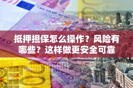 武汉抵押担保怎么操作？风险有哪些？这样做更安全可靠