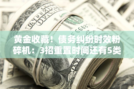 武汉黄金收藏！债务纠纷时效粉碎机：3招重置时间还有5类不设年限的特殊债务