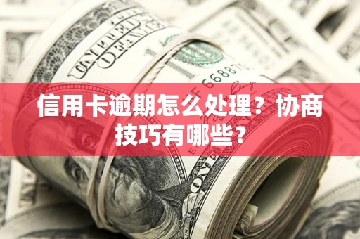 武汉信用卡逾期怎么处理？协商技巧有哪些？