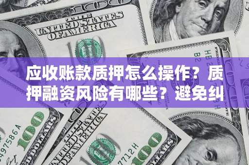 武汉应收账款质押怎么操作？质押融资风险有哪些？避免纠纷高效融资技巧
