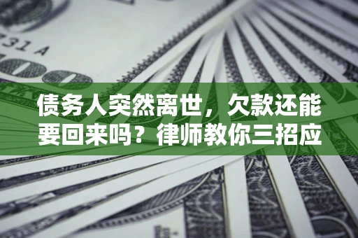 武汉债务人突然离世，欠款还能要回来吗？律师教你三招应对